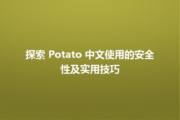 🌟 探索 Potato 中文使用的安全性及实用技巧 🥔