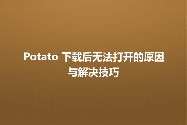 Potato 下载后无法打开的原因与解决技巧 🥔💻