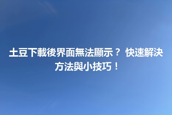 土豆下載後界面無法顯示？✨ 快速解決方法與小技巧！