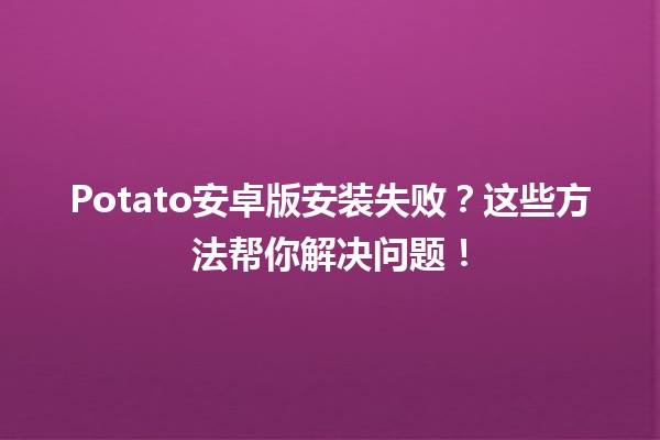 Potato安卓版安装失败？这些方法帮你解决问题！💡🚀