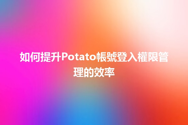 如何提升Potato帳號登入權限管理的效率🔒✨