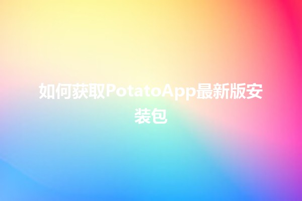 如何获取PotatoApp最新版安装包💡🥔