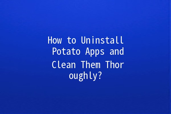 🚀 How to Uninstall Potato Apps and Clean Them Thoroughly? 🍟