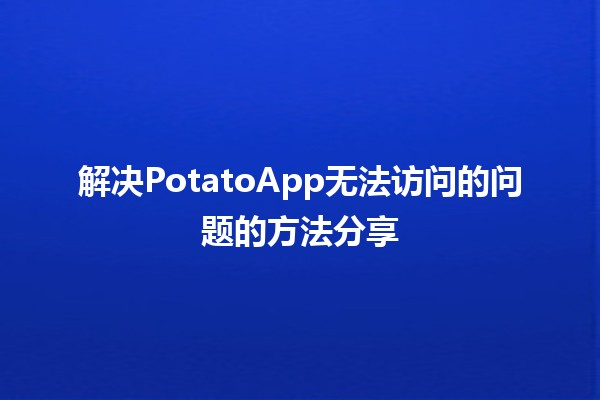 🚀 解决PotatoApp无法访问的问题的方法分享