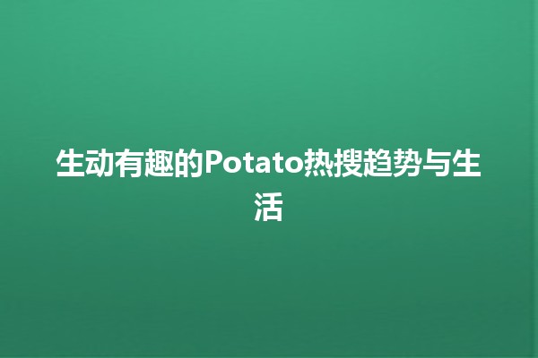 生动有趣的Potato热搜趋势与生活💡🍟