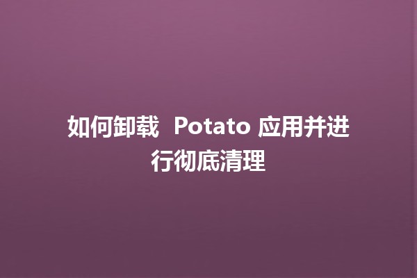 如何卸载 🍟 Potato 应用并进行彻底清理