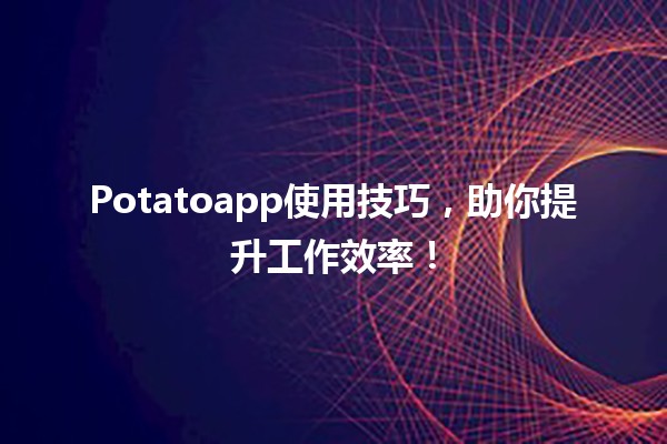 🥔 Potatoapp使用技巧，助你提升工作效率！