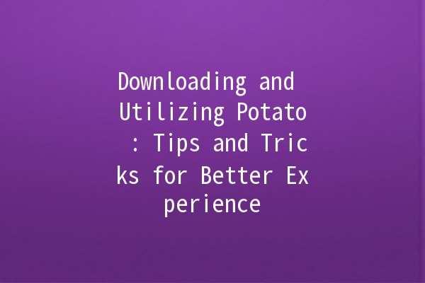 Downloading and Utilizing Potato 🍟: Tips and Tricks for Better Experience