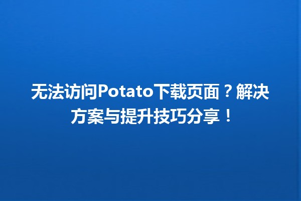 🚫 无法访问Potato下载页面？解决方案与提升技巧分享！