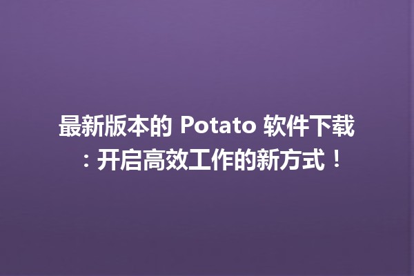 最新版本的 Potato 软件下载💻：开启高效工作的新方式！