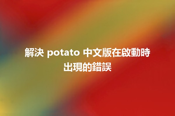 解決 potato 中文版在啟動時出現的錯誤 🔧💻