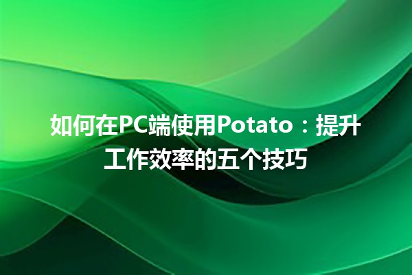 如何在PC端使用Potato🍟：提升工作效率的五个技巧