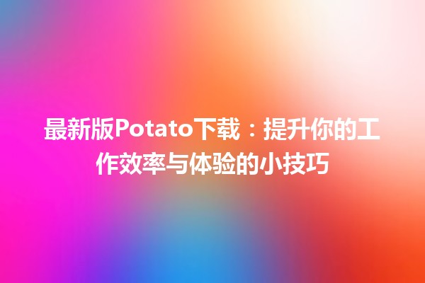 🍟 最新版Potato下载：提升你的工作效率与体验的小技巧 🚀