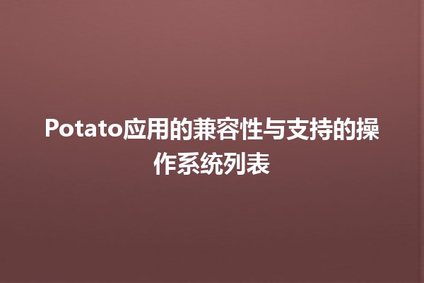 🍟 Potato应用的兼容性与支持的操作系统列表 🌐