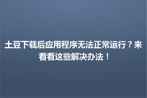 土豆下载后应用程序无法正常运行？🔧来看看这些解决办法！