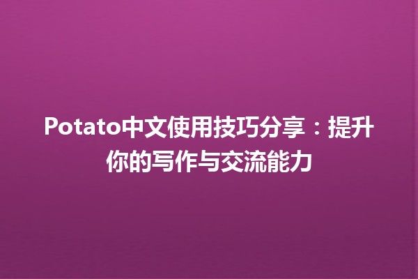 🍟 Potato中文使用技巧分享：提升你的写作与交流能力