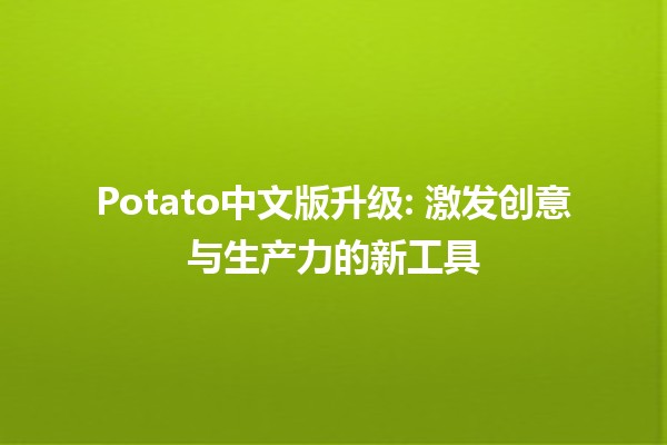 Potato中文版升级: 激发创意与生产力的新工具🚀