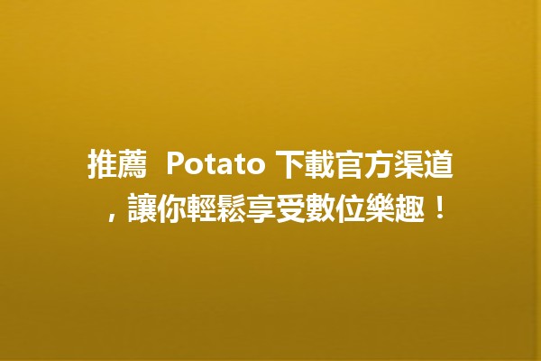 推薦 🥔 Potato 下載官方渠道，讓你輕鬆享受數位樂趣！