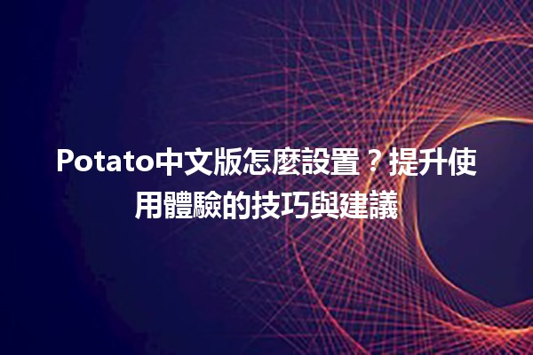 Potato中文版怎麼設置？提升使用體驗的技巧與建議💡