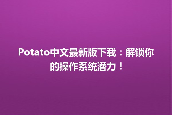 🍟 Potato中文最新版下载：解锁你的操作系统潜力！