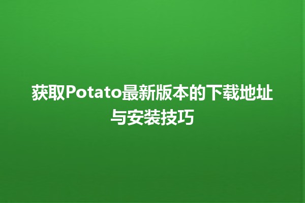 🥔获取Potato最新版本的下载地址与安装技巧🚀