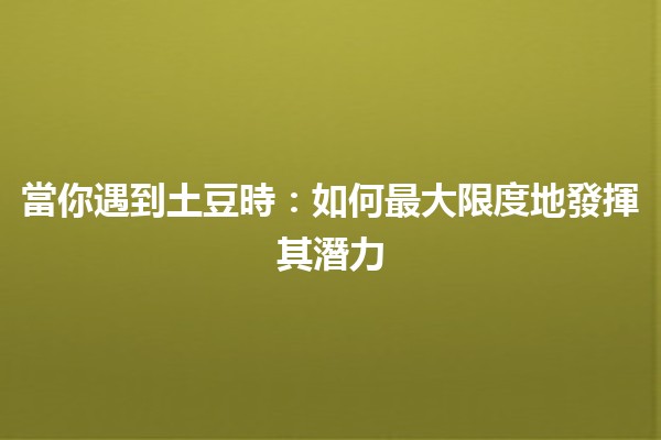 當你遇到土豆時：如何最大限度地發揮其潛力🥔💡