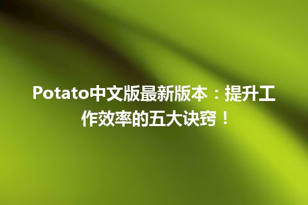 🌱 Potato中文版最新版本：提升工作效率的五大诀窍！