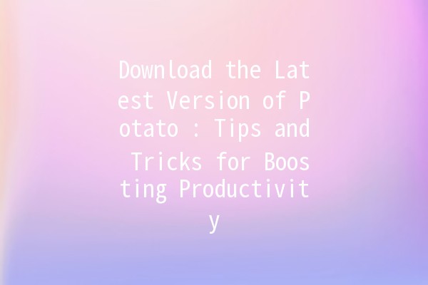 Download the Latest Version of Potato 🚀🥔: Tips and Tricks for Boosting Productivity