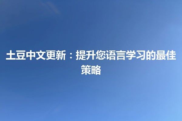 土豆中文更新📅：提升您语言学习的最佳策略