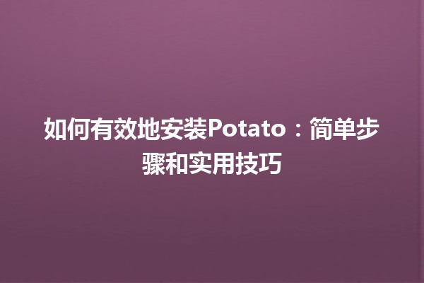 如何有效地安装Potato🍟：简单步骤和实用技巧💡