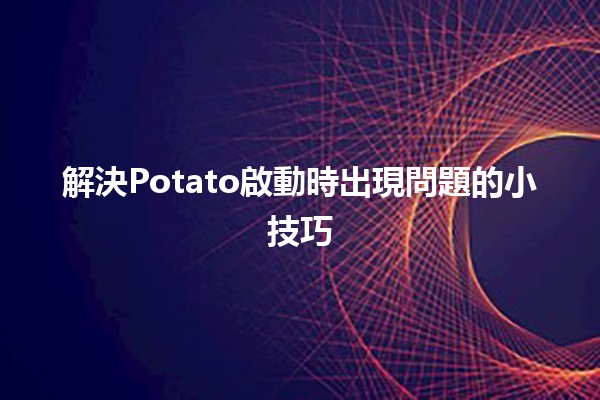 解決Potato啟動時出現問題的小技巧🛠️