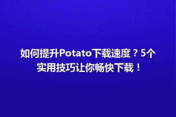 🍟 如何提升Potato下载速度？5个实用技巧让你畅快下载！