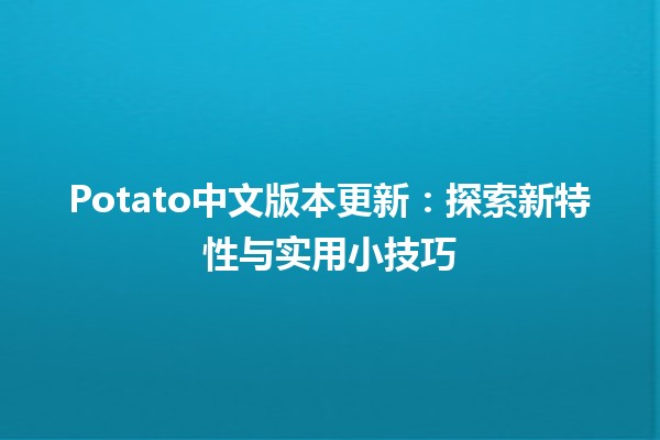 Potato中文版本更新：探索新特性与实用小技巧📝🚀