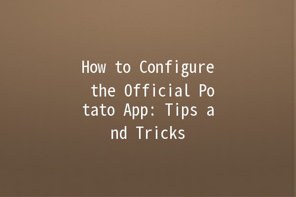 How to Configure the Official Potato App: Tips and Tricks 🥔📱