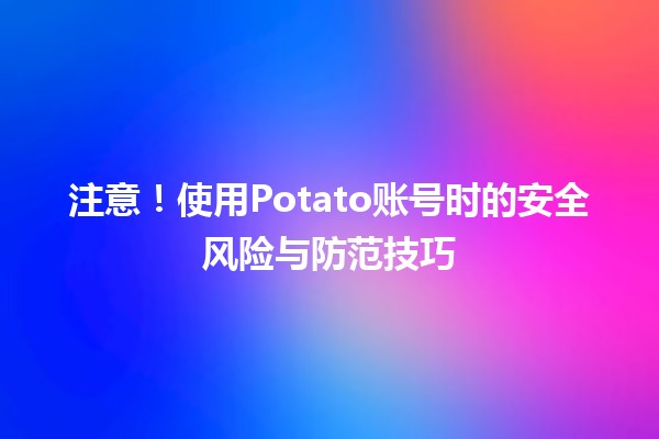 注意⚠️！使用Potato账号时的安全风险与防范技巧