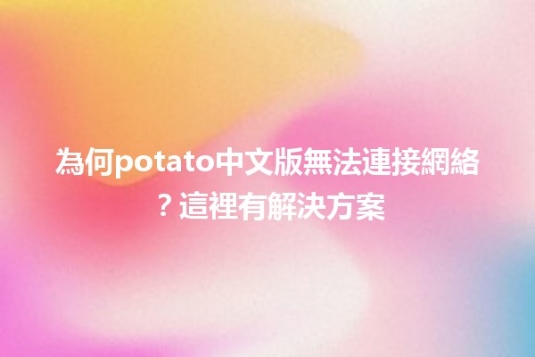 為何potato中文版無法連接網絡？這裡有解決方案 🥔💻