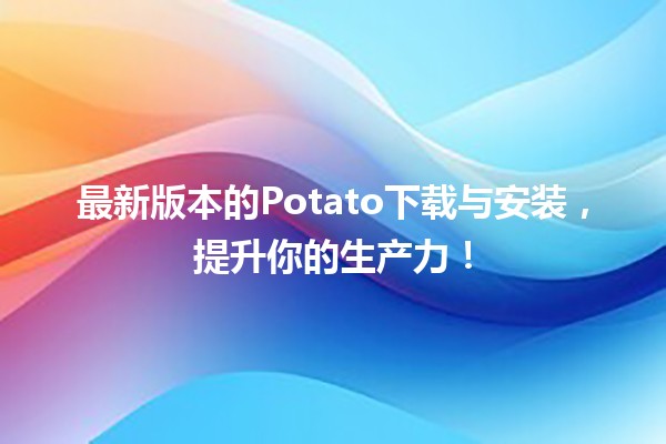 📥 最新版本的Potato下载与安装，提升你的生产力！🛠️