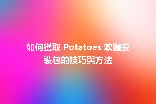 如何獲取 Potatoes 軟體安裝包的技巧與方法 🥔💻