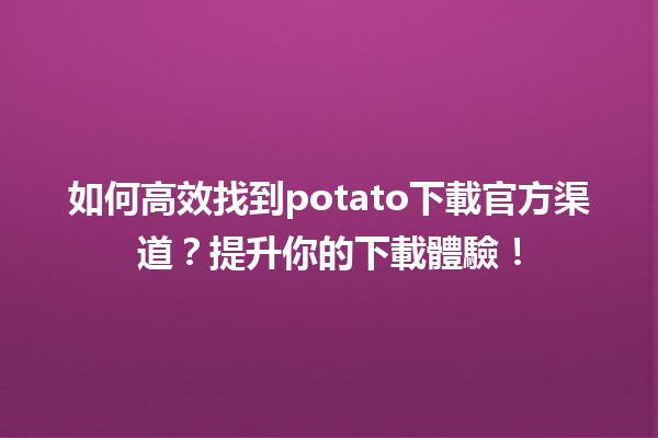 🎉 如何高效找到potato下載官方渠道？提升你的下載體驗！✨