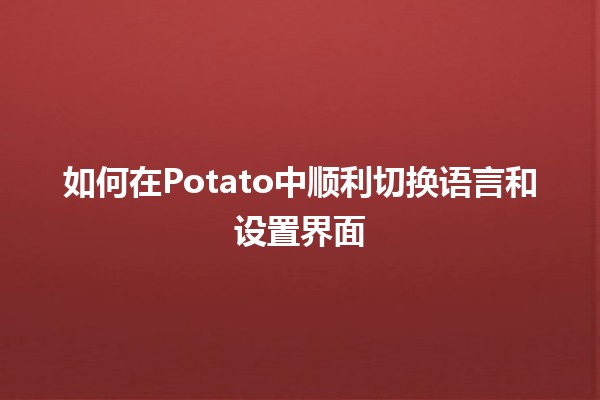 📲 如何在Potato中顺利切换语言和设置界面 🎨