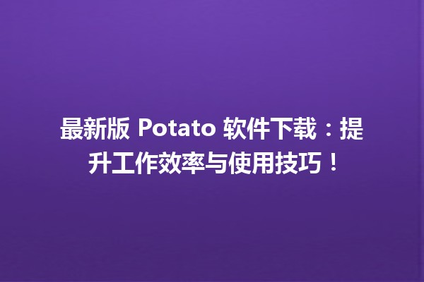 📥 最新版 Potato 软件下载：提升工作效率与使用技巧！