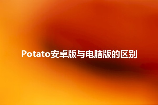 Potato安卓版与电脑版的区别 🤔📱💻