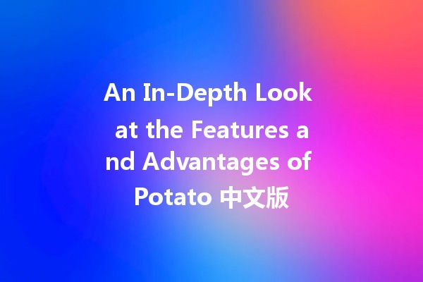 An In-Depth Look at the Features and Advantages of Potato 中文版 🥔🌟