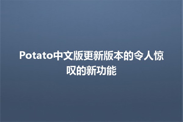 Potato中文版更新版本的令人惊叹的新功能🎉