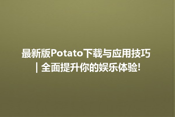 🥔 最新版Potato下载与应用技巧 | 全面提升你的娱乐体验!