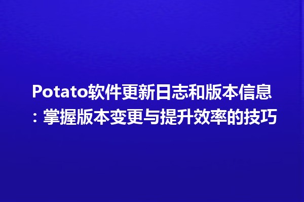 🥔 Potato软件更新日志和版本信息：掌握版本变更与提升效率的技巧