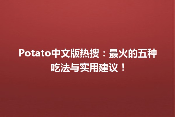 🍟 Potato中文版热搜：最火的五种吃法与实用建议！