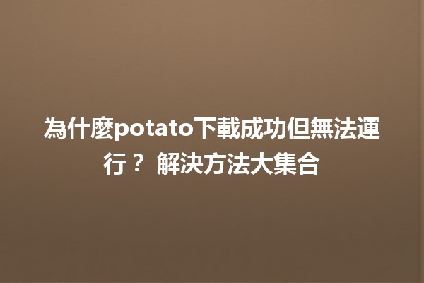 為什麼potato下載成功但無法運行？😱 解決方法大集合