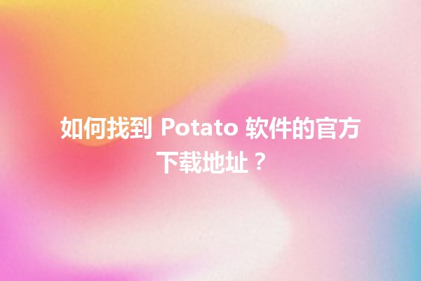 🍟 如何找到 Potato 软件的官方下载地址？👨‍💻