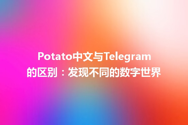 Potato中文与Telegram的区别：发现不同的数字世界🍟💬